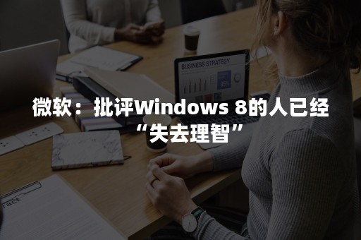 微软：批评Windows 8的人已经“失去理智”