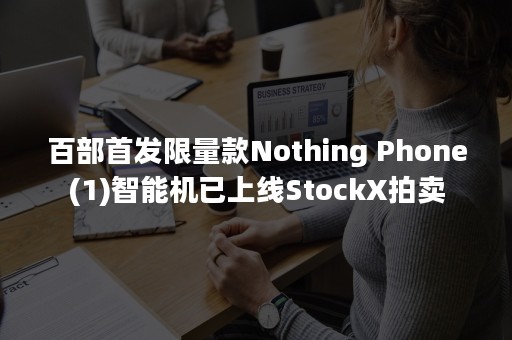 百部首发限量款Nothing Phone(1)智能机已上线StockX拍卖