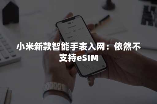 小米新款智能手表入网：依然不支持eSIM