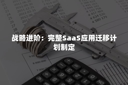战略进阶：完整SaaS应用迁移计划制定