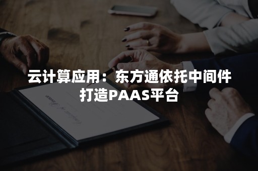 云计算应用：东方通依托中间件打造PAAS平台