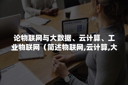 论物联网与大数据、云计算、工业物联网（简述物联网,云计算,大数据和人工智能的相互关系）