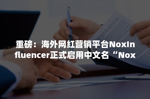 重磅：海外网红营销平台NoxInfluencer正式启用中文名“Nox聚星”