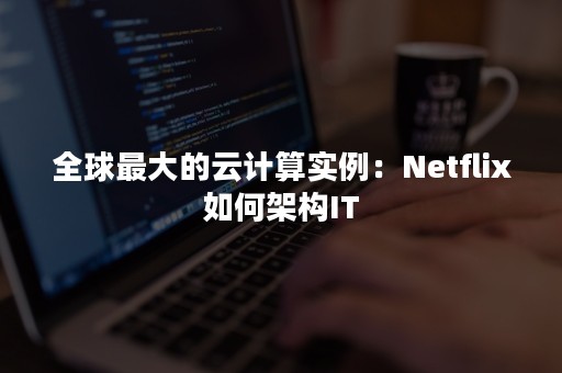 全球最大的云计算实例：Netflix如何架构IT