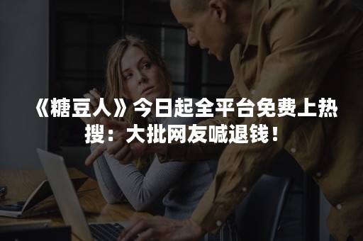 《糖豆人》今日起全平台免费上热搜：大批网友喊退钱！