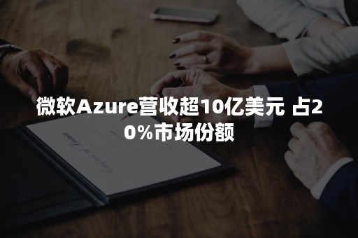 微软Azure营收超10亿美元 占20%市场份额