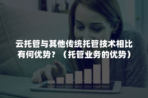 云托管与其他传统托管技术相比有何优势？（托管业务的优势）