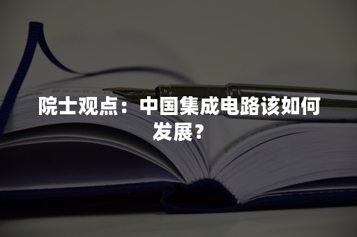 院士观点：中国集成电路该如何发展？