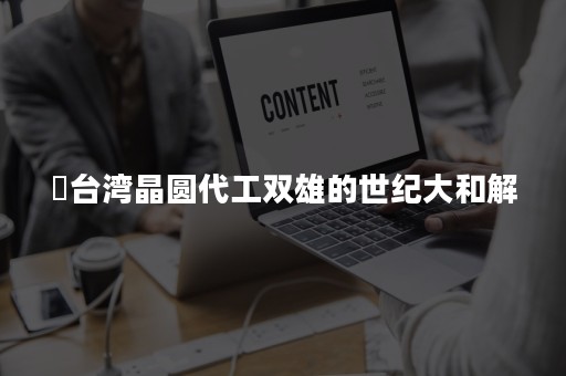 ​台湾晶圆代工双雄的世纪大和解