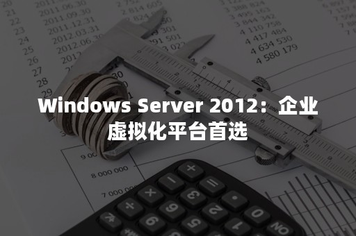 Windows Server 2012：企业虚拟化平台首选