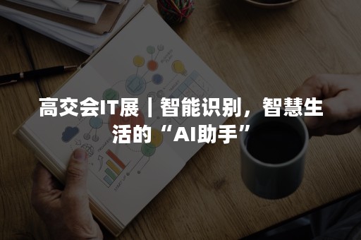 高交会IT展｜智能识别，智慧生活的“AI助手”