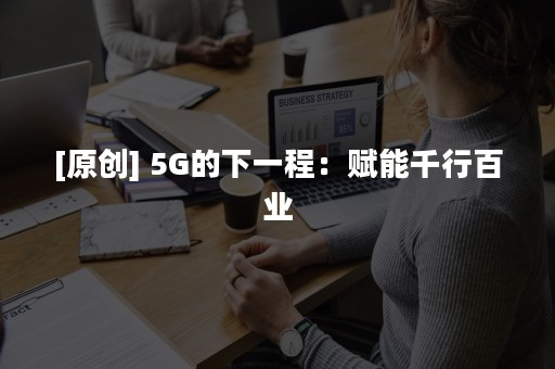 [原创] 5G的下一程：赋能千行百业