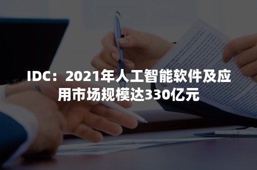 IDC：2021年人工智能软件及应用市场规模达330亿元