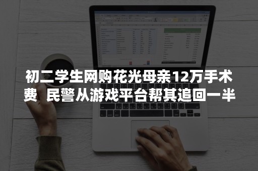 初二学生网购花光母亲12万手术费  民警从游戏平台帮其追回一半