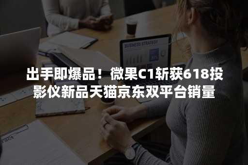 出手即爆品！微果C1斩获618投影仪新品天猫京东双平台销量