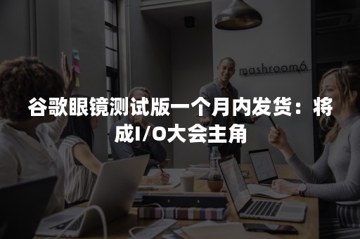 谷歌眼镜测试版一个月内发货：将成I/O大会主角