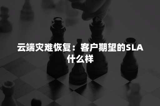 云端灾难恢复：客户期望的SLA什么样