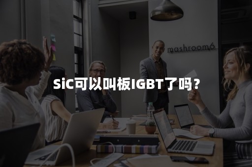 SiC可以叫板IGBT了吗？