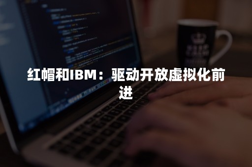 红帽和IBM：驱动开放虚拟化前进