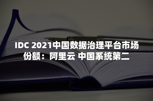 IDC 2021中国数据治理平台市场份额：阿里云 中国系统第二