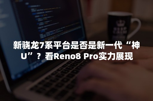 新骁龙7系平台是否是新一代“神U”？看Reno8 Pro实力展现