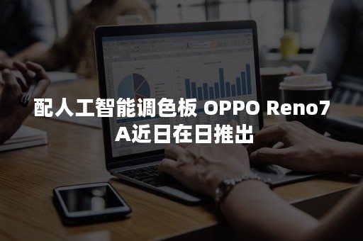 配人工智能调色板 OPPO Reno7 A近日在日推出