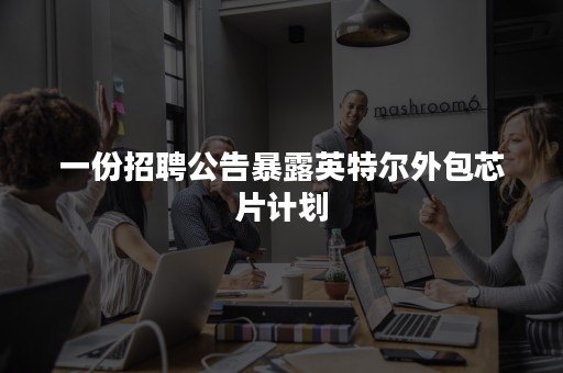 一份招聘公告暴露英特尔外包芯片计划