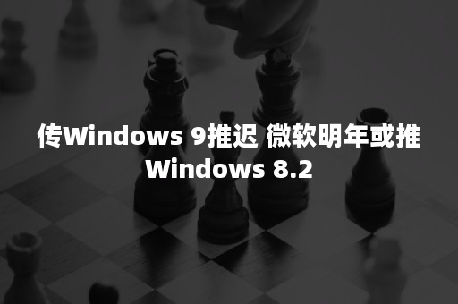 传Windows 9推迟 微软明年或推Windows 8.2