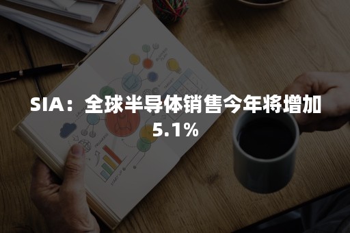 SIA：全球半导体销售今年将增加5.1%