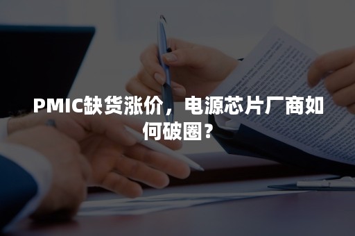 PMIC缺货涨价，电源芯片厂商如何破圈？