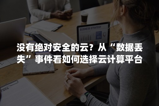 没有绝对安全的云？从“数据丢失”事件看如何选择云计算平台（常见的云安全问题）