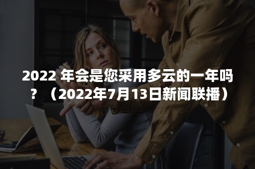 2022 年会是您采用多云的一年吗？（2022年7月13日新闻联播）