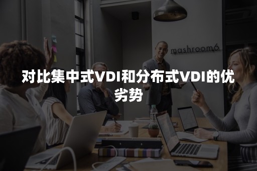 对比集中式VDI和分布式VDI的优劣势