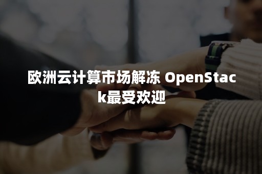 欧洲云计算市场解冻 OpenStack最受欢迎