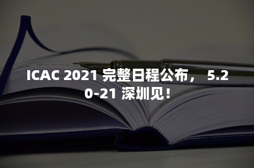 ICAC 2021 完整日程公布， 5.20-21 深圳见！