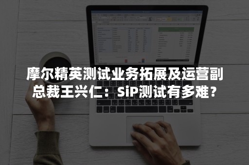 摩尔精英测试业务拓展及运营副总裁王兴仁：SiP测试有多难？