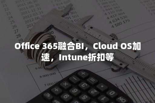 Office 365融合BI，Cloud OS加速，Intune折扣等