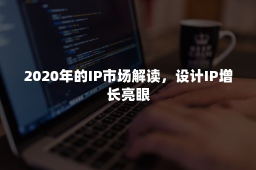 2020年的IP市场解读，设计IP增长亮眼