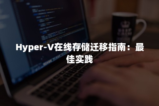 Hyper-V在线存储迁移指南：最佳实践