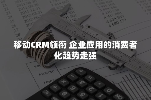 移动CRM领衔 企业应用的消费者化趋势走强