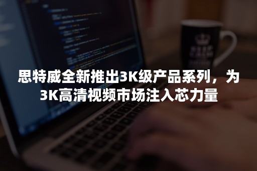 思特威全新推出3K级产品系列，为3K高清视频市场注入芯力量