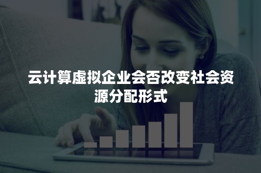 云计算虚拟企业会否改变社会资源分配形式