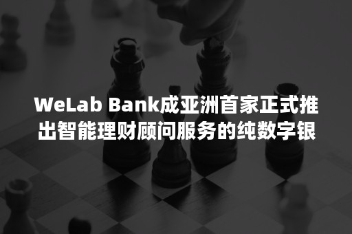 ＷeLab Bank成亚洲首家正式推出智能理财顾问服务的纯数字银行