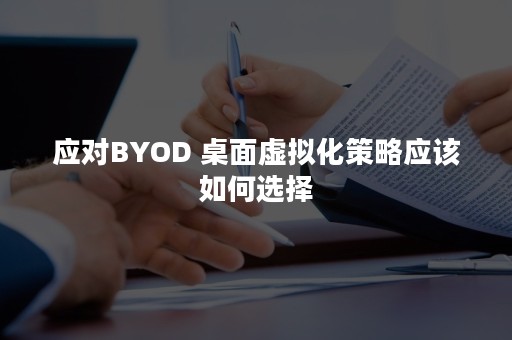 应对BYOD 桌面虚拟化策略应该如何选择