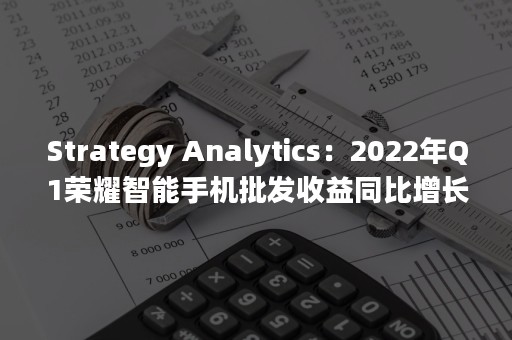 Strategy Analytics：2022年Q1荣耀智能手机批发收益同比增长291%