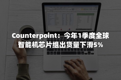 Counterpoint：今年1季度全球智能机芯片组出货量下滑5%