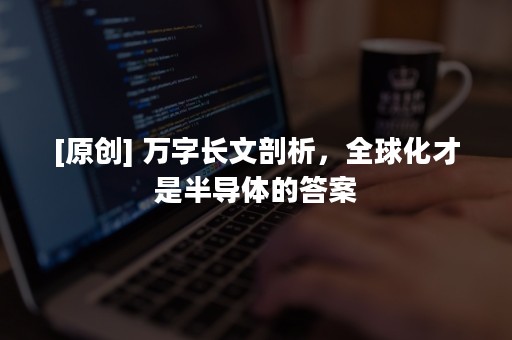 [原创] 万字长文剖析，全球化才是半导体的答案