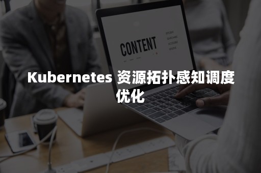 Kubernetes 资源拓扑感知调度优化