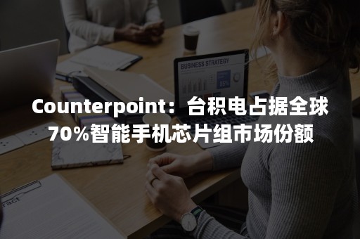 Counterpoint：台积电占据全球70%智能手机芯片组市场份额