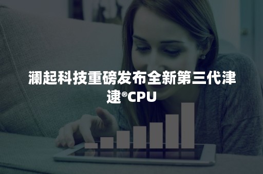 澜起科技重磅发布全新第三代津逮®CPU